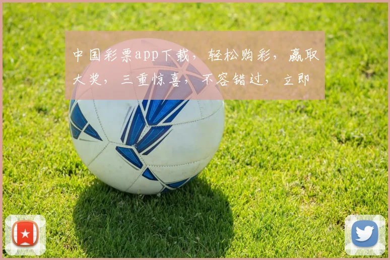 中国彩票app下载，轻松购彩，赢取大奖，三重惊喜，不容错过，立即下载