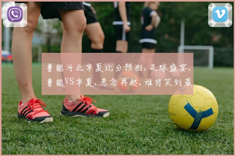 鲁能河北华夏比分预测,足球盛宴,鲁能VS华夏,悬念再起,谁将笑到最后