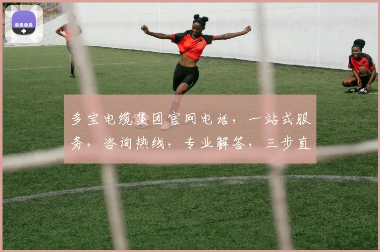 多宝电缆集团官网电话，一站式服务，咨询热线，专业解答，三步直达