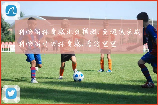 利物浦林肯城比分预测,英超焦点战利物浦对决林肯城,悬念重重